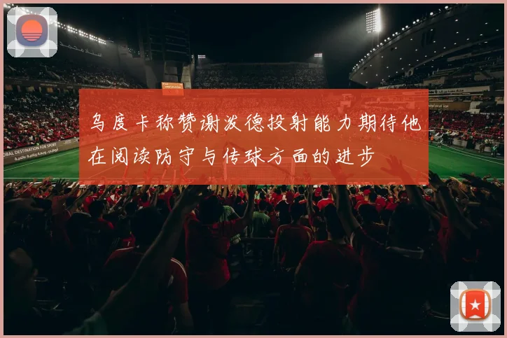乌度卡称赞谢泼德投射能力期待他在阅读防守与传球方面的进步