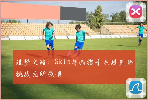 追梦之路：Skip与我携手共进直面挑战无所畏惧