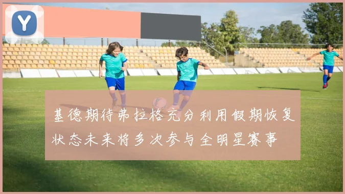 基德期待弗拉格充分利用假期恢复状态未来将多次参与全明星赛事