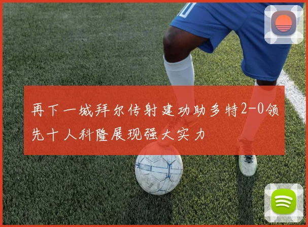 再下一城拜尔传射建功助多特2-0领先十人科隆展现强大实力