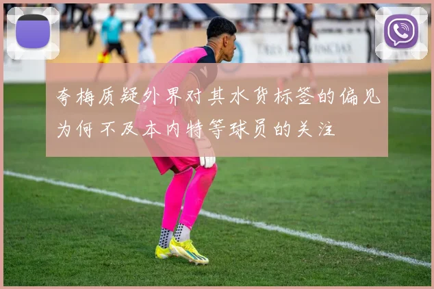夸梅质疑外界对其水货标签的偏见为何不及本内特等球员的关注