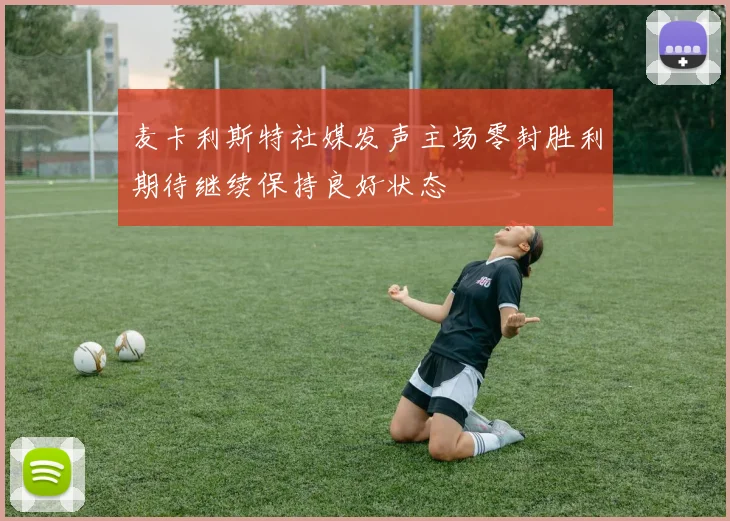 麦卡利斯特社媒发声主场零封胜利期待继续保持良好状态