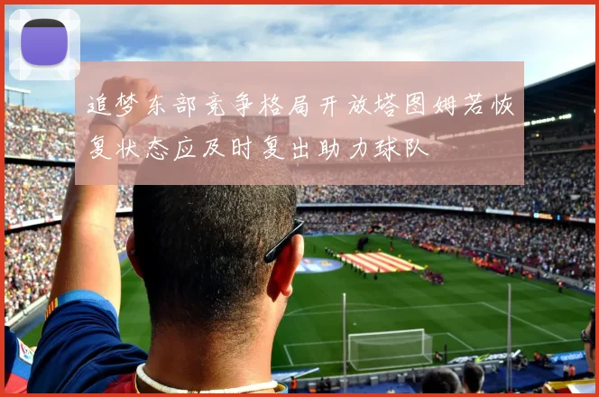 追梦东部竞争格局开放塔图姆若恢复状态应及时复出助力球队