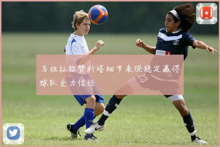 马祖拉称赞科塔细节表现稳定赢得球队全力信任