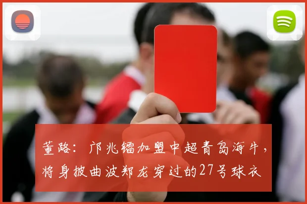 董路：邝兆镭加盟中超青岛海牛，将身披曲波郑龙穿过的27号球衣