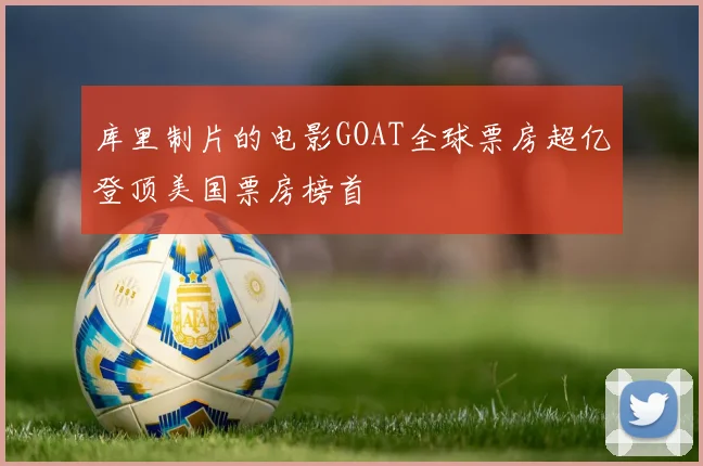 库里制片的电影GOAT全球票房超亿登顶美国票房榜首