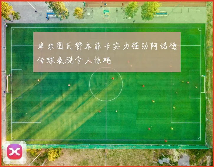 库尔图瓦赞本菲卡实力强劲阿诺德传球表现令人惊艳
