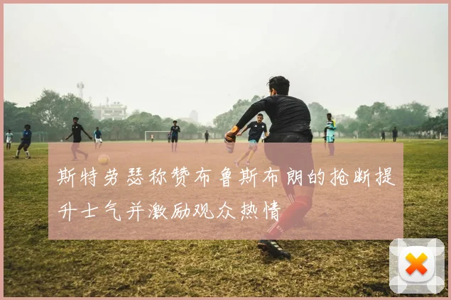 斯特劳瑟称赞布鲁斯布朗的抢断提升士气并激励观众热情