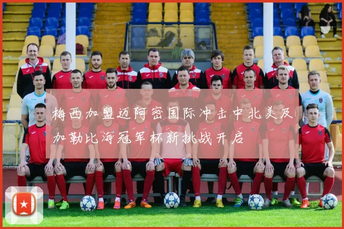 梅西加盟迈阿密国际冲击中北美及加勒比海冠军杯新挑战开启