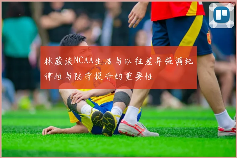林葳谈NCAA生活与以往差异强调纪律性与防守提升的重要性
