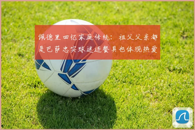 佩德里回忆家庭传统：祖父父亲都是巴萨忠实球迷连餐具也体现热爱