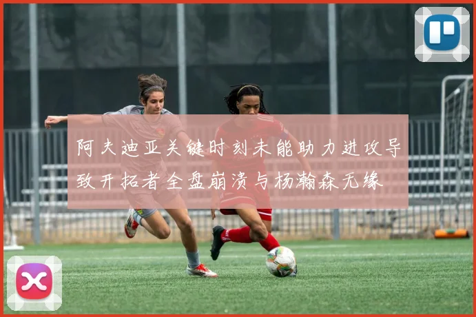 阿夫迪亚关键时刻未能助力进攻导致开拓者全盘崩溃与杨瀚森无缘