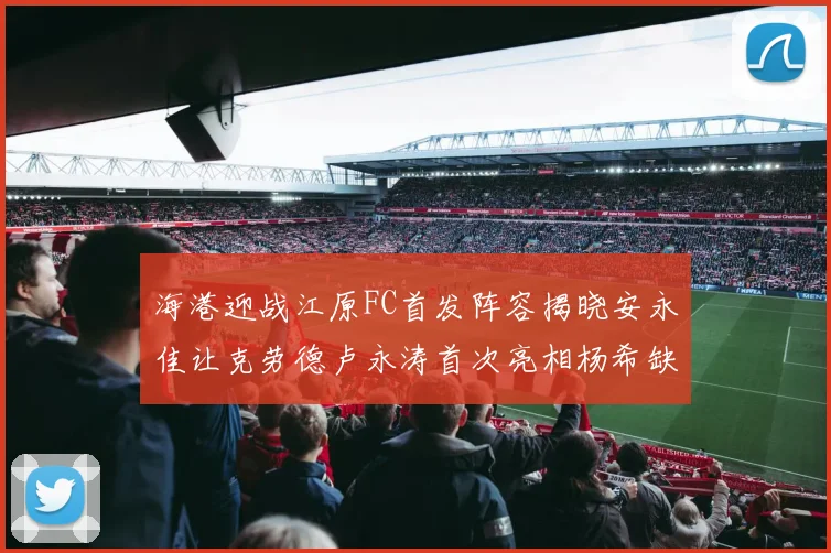 海港迎战江原FC首发阵容揭晓安永佳让克劳德卢永涛首次亮相杨希缺席
