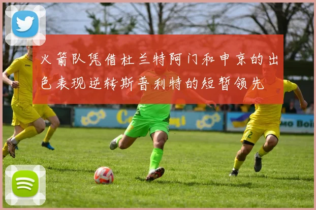 火箭队凭借杜兰特阿门和申京的出色表现逆转斯普利特的短暂领先