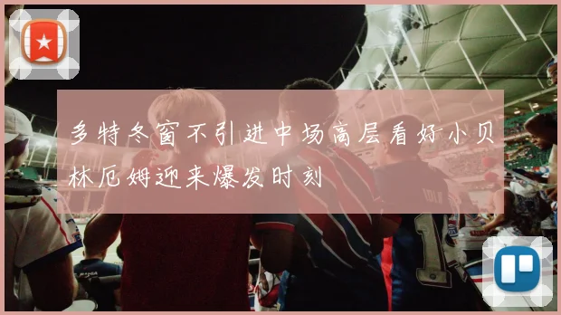 多特冬窗不引进中场高层看好小贝林厄姆迎来爆发时刻