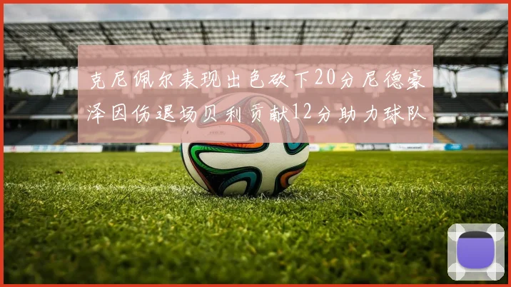 克尼佩尔表现出色砍下20分尼德豪泽因伤退场贝利贡献12分助力球队