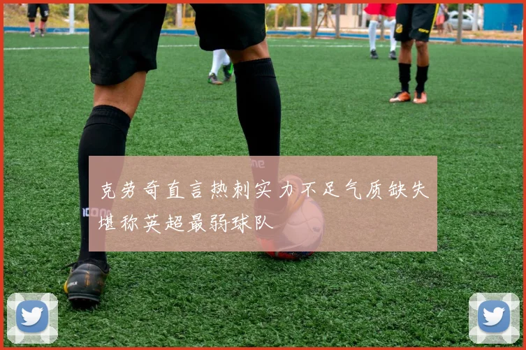 克劳奇直言热刺实力不足气质缺失堪称英超最弱球队