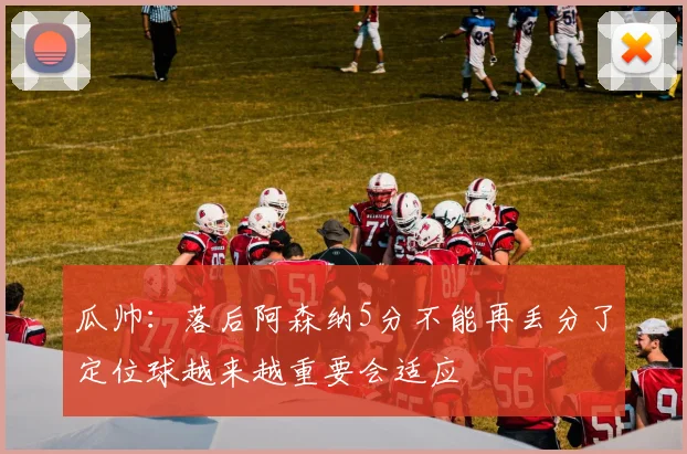 瓜帅：落后阿森纳5分不能再丢分了定位球越来越重要会适应