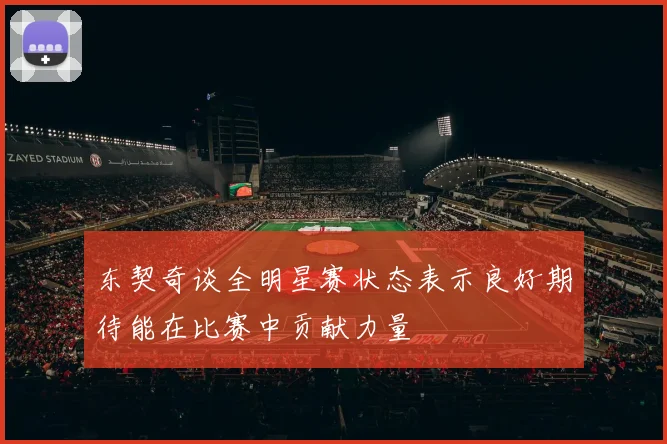 东契奇谈全明星赛状态表示良好期待能在比赛中贡献力量