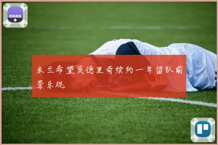 米兰希望莫德里奇续约一年留队前景乐观