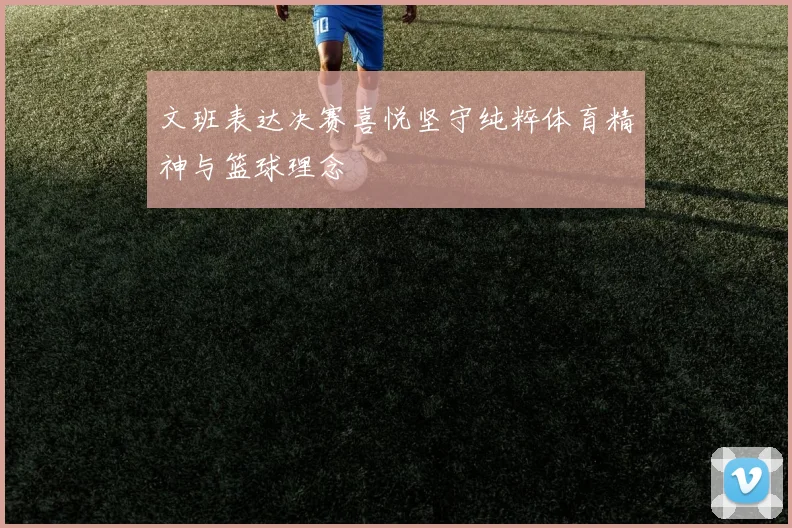 文班表达决赛喜悦坚守纯粹体育精神与篮球理念