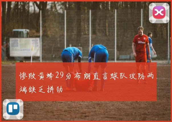 惨败黄蜂29分布朗直言球队攻防两端缺乏拼劲