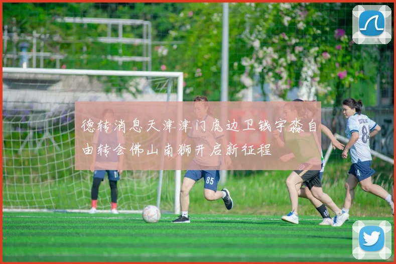 德转消息天津津门虎边卫钱宇淼自由转会佛山南狮开启新征程
