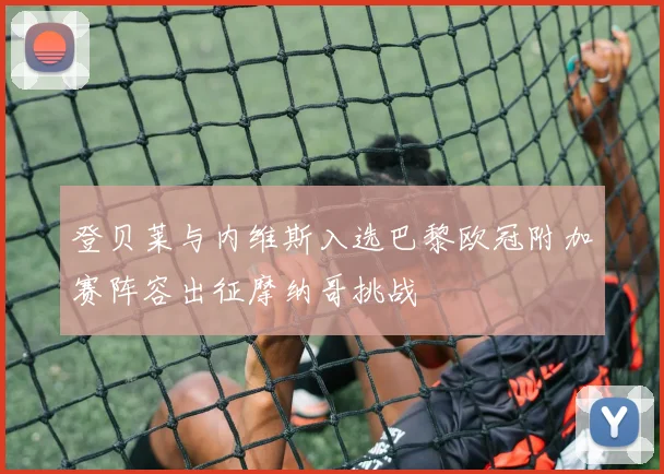 登贝莱与内维斯入选巴黎欧冠附加赛阵容出征摩纳哥挑战