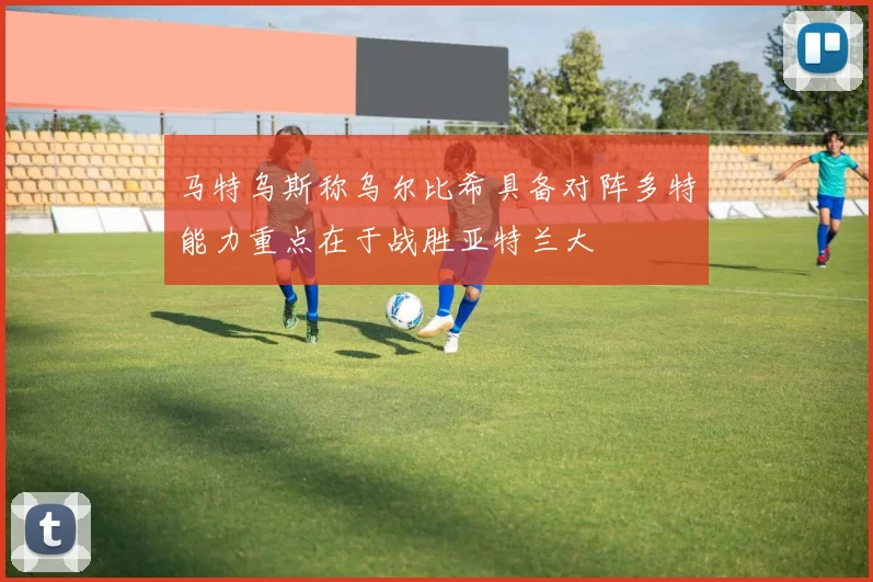 马特乌斯称乌尔比希具备对阵多特能力重点在于战胜亚特兰大