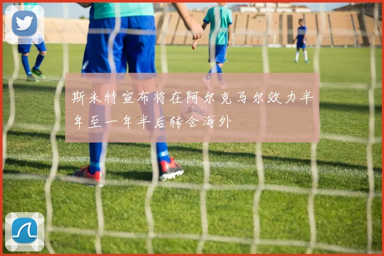 斯米特宣布将在阿尔克马尔效力半年至一年半后转会海外