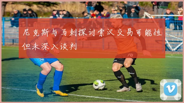 尼克斯与马刺探讨索汉交易可能性但未深入谈判