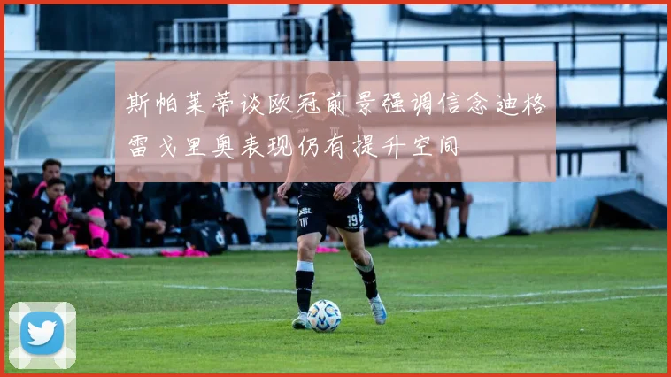 斯帕莱蒂谈欧冠前景强调信念迪格雷戈里奥表现仍有提升空间
