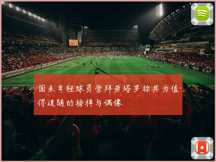 国米年轻球员崇拜劳塔罗称其为值得追随的榜样与偶像