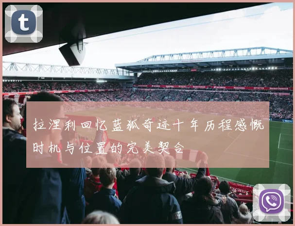 拉涅利回忆蓝狐奇迹十年历程感慨时机与位置的完美契合