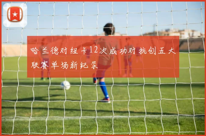 哈兰德对纽卡12次成功对抗创五大联赛单场新纪录