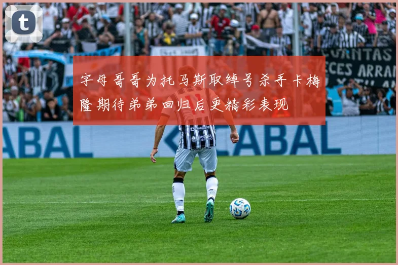 字母哥哥为托马斯取绰号杀手卡梅隆期待弟弟回归后更精彩表现