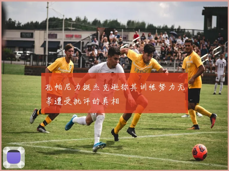 孔帕尼力挺杰克逊称其训练努力无辜遭受批评的真相