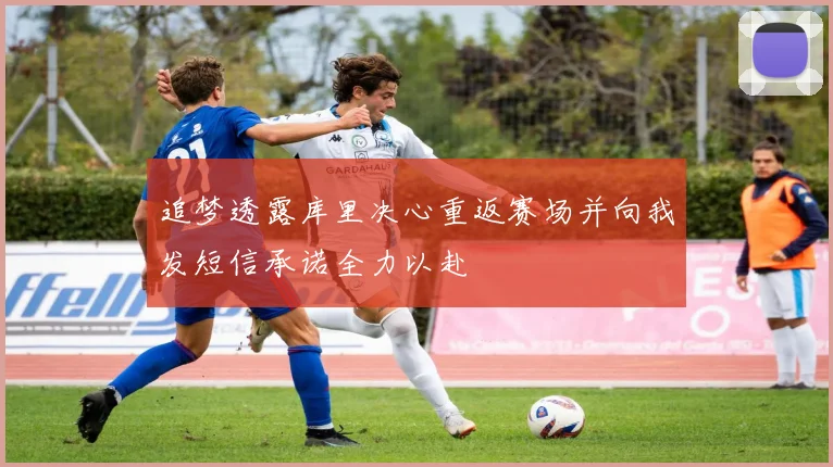 追梦透露库里决心重返赛场并向我发短信承诺全力以赴