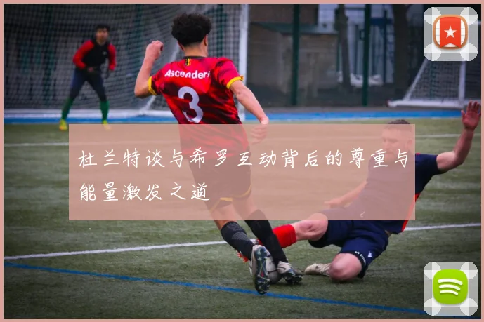 杜兰特谈与希罗互动背后的尊重与能量激发之道