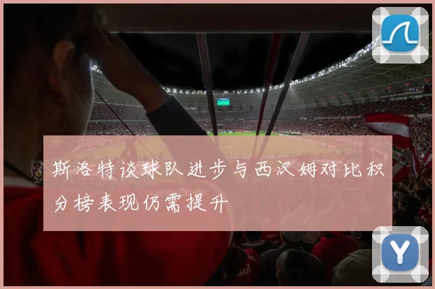 斯洛特谈球队进步与西汉姆对比积分榜表现仍需提升