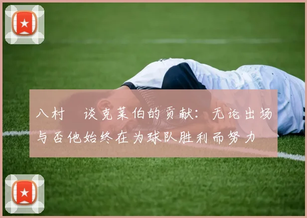 八村塁谈克莱伯的贡献：无论出场与否他始终在为球队胜利而努力