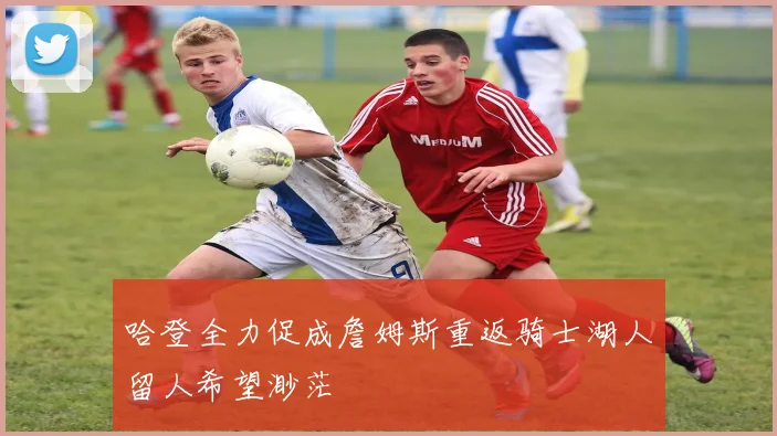 哈登全力促成詹姆斯重返骑士湖人留人希望渺茫