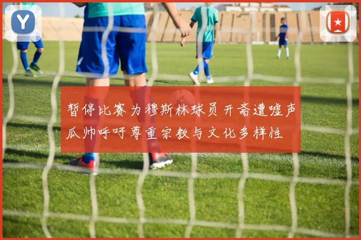 暂停比赛为穆斯林球员开斋遭嘘声瓜帅呼吁尊重宗教与文化多样性
