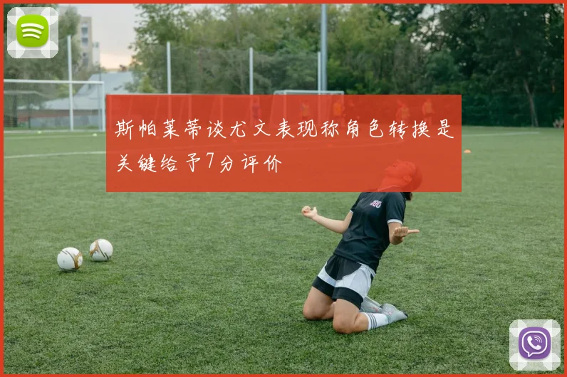 斯帕莱蒂谈尤文表现称角色转换是关键给予7分评价