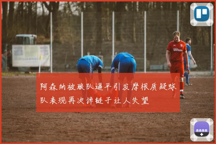 阿森纳被狼队逼平引发摩根质疑球队表现再次掉链子让人失望