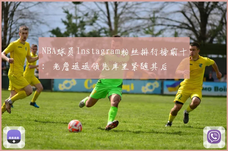 NBA球员Instagram粉丝排行榜前十：老詹遥遥领先库里紧随其后