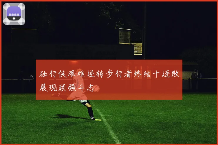 独行侠艰难逆转步行者终结十连败展现顽强斗志