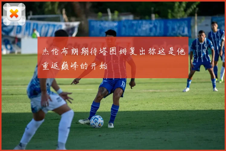 杰伦布朗期待塔图姆复出称这是他重返巅峰的开始
